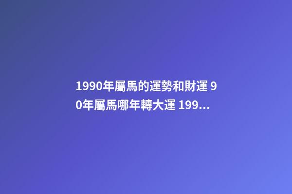 1990年屬馬的運勢和財運 90年屬馬哪年轉大運 1990年屬馬人的一生運程，1990屬馬女人財運好-第1張-觀點-玄機派
